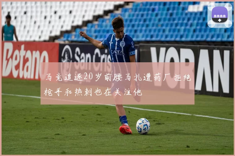 马竞追逐20岁前腰马扎遭药厂拒绝枪手和热刺也在关注他